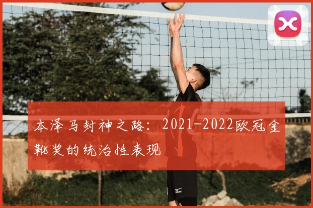 本泽马封神之路：2021-2022欧冠金靴奖的统治性表现