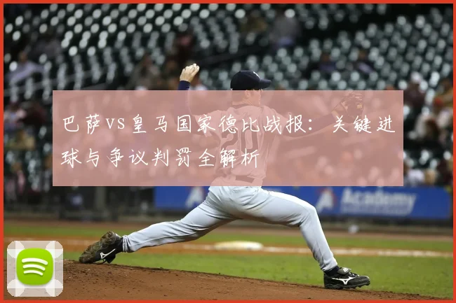 巴萨vs皇马国家德比战报：关键进球与争议判罚全解析