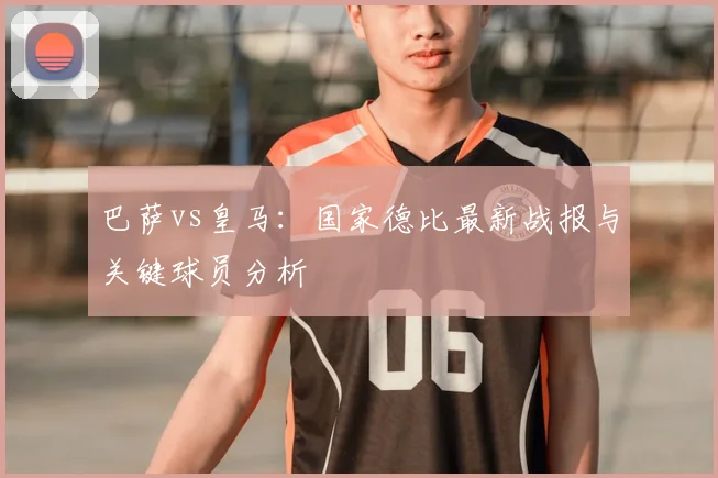 巴萨vs皇马：国家德比最新战报与关键球员分析