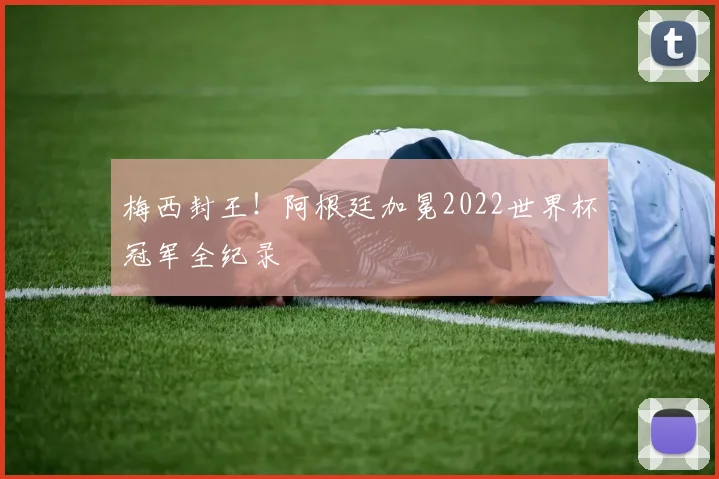 梅西封王！阿根廷加冕2022世界杯冠军全纪录