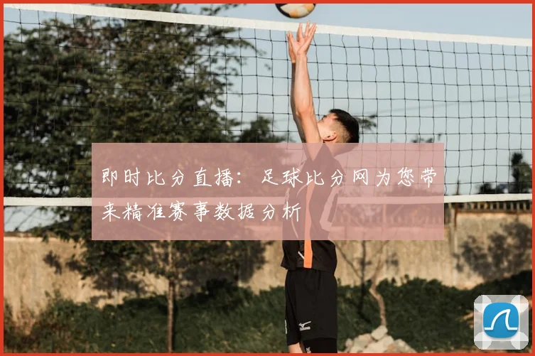 即时比分直播：足球比分网为您带来精准赛事数据分析