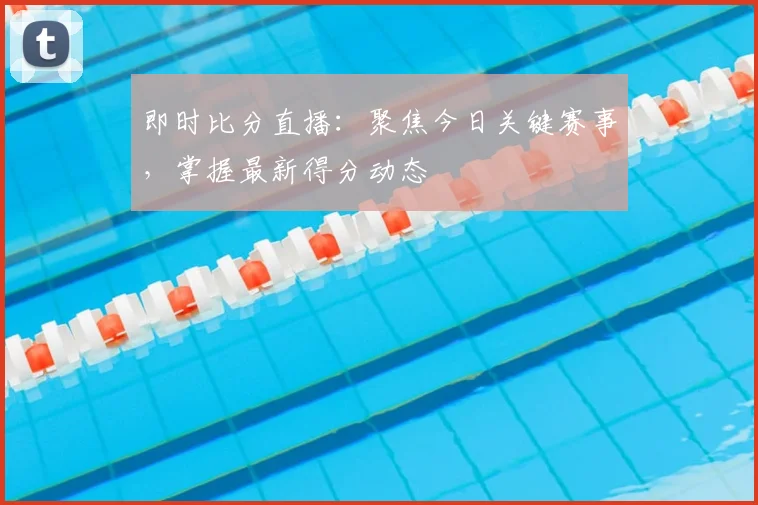 即时比分直播:聚焦今日关键赛事,掌握最新得分动态
