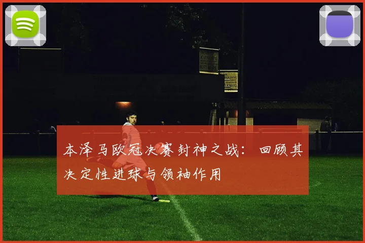 本泽马欧冠决赛封神之战：回顾其决定性进球与领袖作用