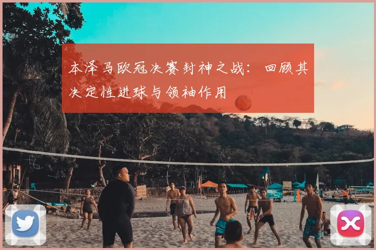 本泽马欧冠决赛封神之战：回顾其决定性进球与领袖作用