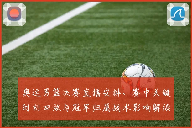 奥运男篮决赛直播安排、赛中关键时刻回放与冠军归属战术影响解读