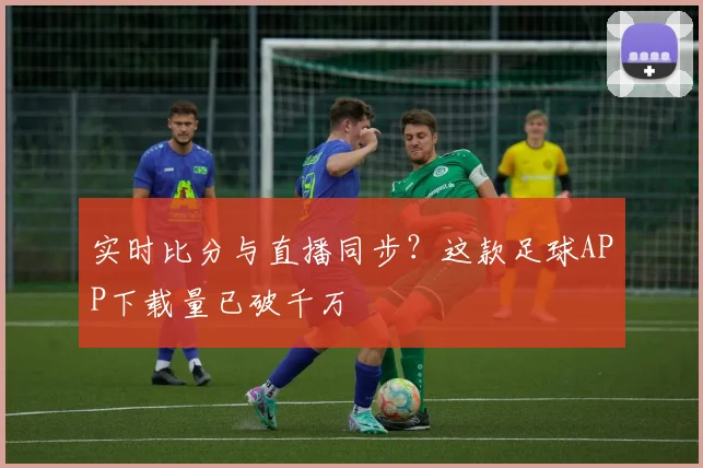 实时比分与直播同步？这款足球APP下载量已破千万