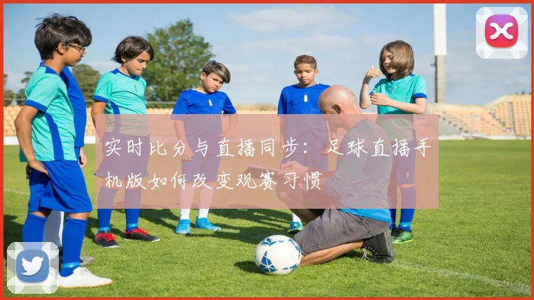 实时比分与直播同步：足球直播手机版如何改变观赛习惯