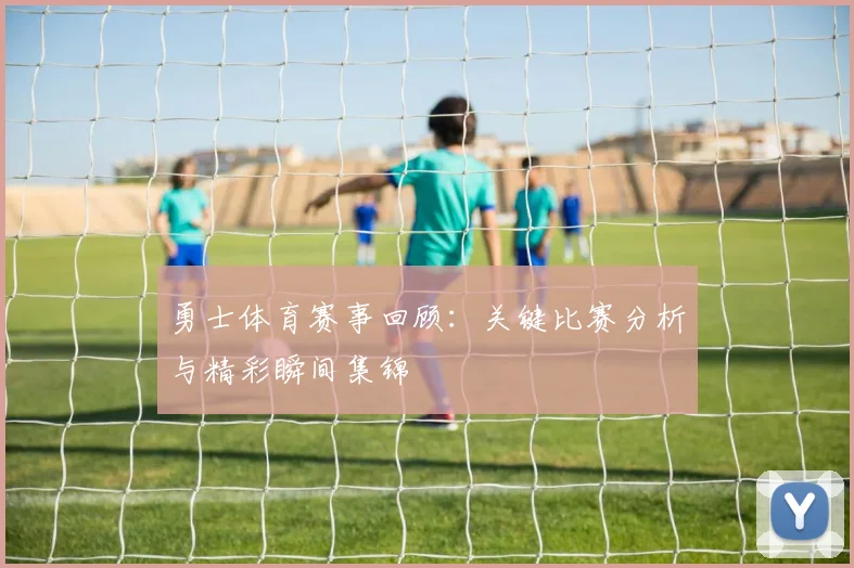 勇士体育赛事回顾：关键比赛分析与精彩瞬间集锦