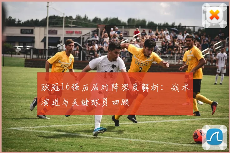 欧冠16强历届对阵深度解析：战术演进与关键球员回顾