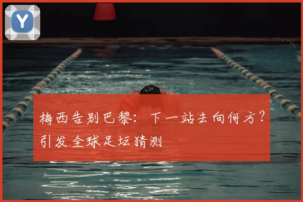 梅西告别巴黎：下一站去向何方？引发全球足坛猜测