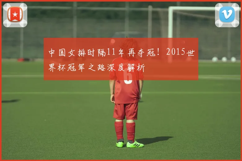 中国女排时隔11年再夺冠！2015世界杯冠军之路深度解析