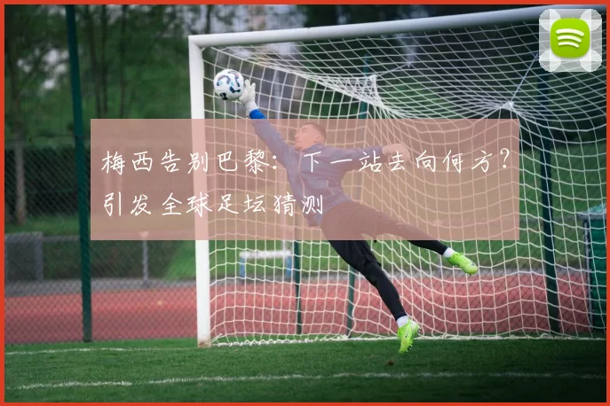 梅西告别巴黎：下一站去向何方？引发全球足坛猜测