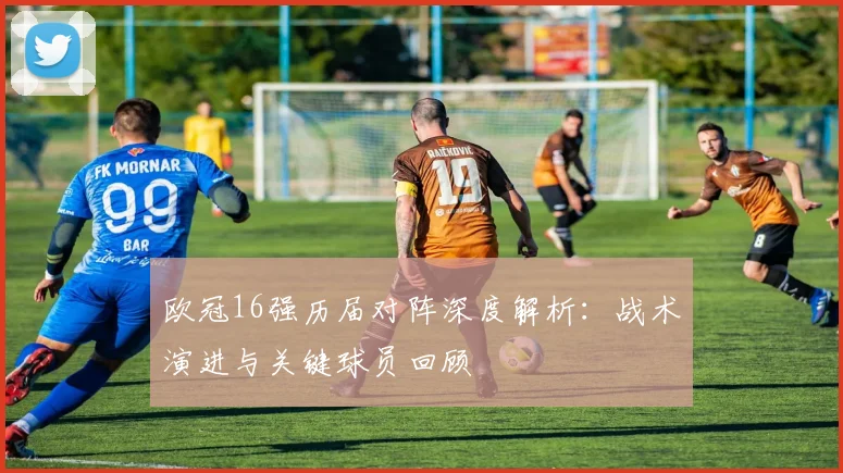 欧冠16强历届对阵深度解析：战术演进与关键球员回顾