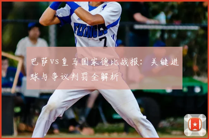 巴萨vs皇马国家德比战报：关键进球与争议判罚全解析